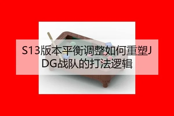 S13版本平衡调整如何重塑JDG战队的打法逻辑