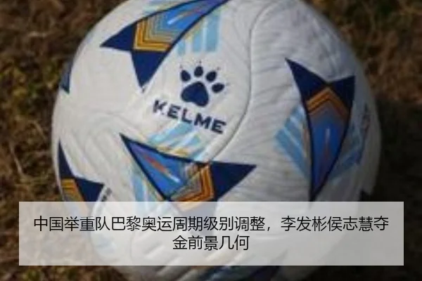 中国举重队巴黎奥运周期级别调整，李发彬侯志慧夺金前景几何