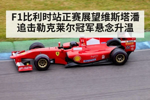 F1比利时站正赛展望维斯塔潘追击勒克莱尔冠军悬念升温