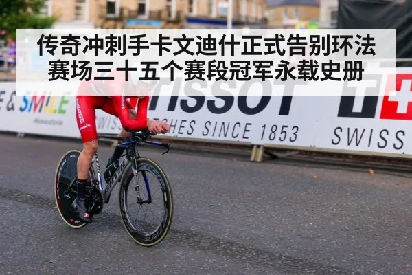 传奇冲刺手卡文迪什正式告别环法赛场三十五个赛段冠军永载史册