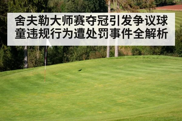 舍夫勒大师赛夺冠引发争议球童违规行为遭处罚事件全解析