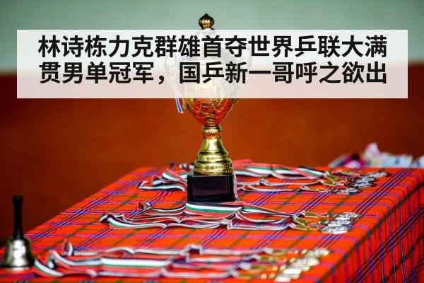 林诗栋力克群雄首夺世界乒联大满贯男单冠军，国乒新一哥呼之欲出