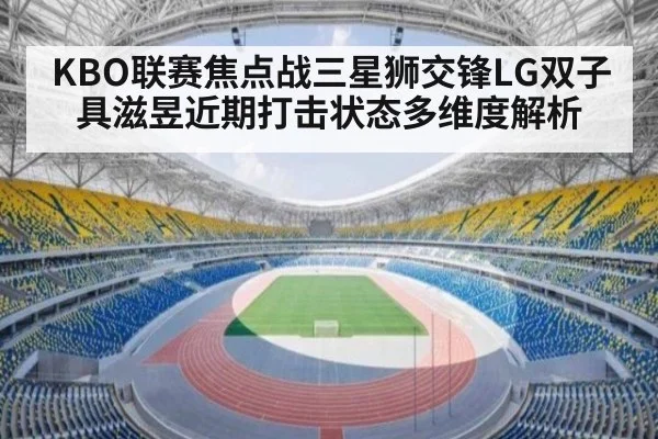 KBO联赛焦点战三星狮交锋LG双子 具滋昱近期打击状态多维度解析