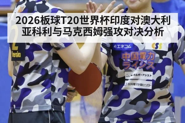 2026板球T20世界杯印度对澳大利亚科利与马克西姆强攻对决分析